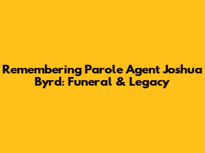 Remembering Parole Agent Joshua Byrd: Funeral & Legacy