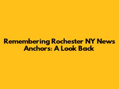 Remembering Rochester NY News Anchors: A Look Back