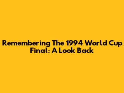 Remembering The 1994 World Cup Final: A Look Back