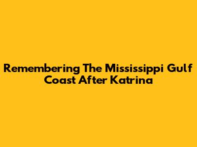 Remembering The Mississippi Gulf Coast After Katrina