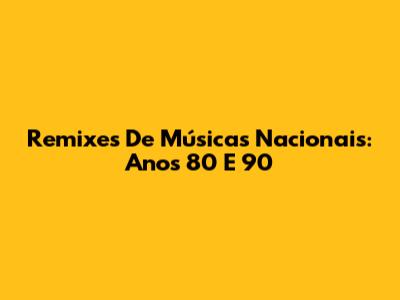 Remixes De Músicas Nacionais: Anos 80 E 90