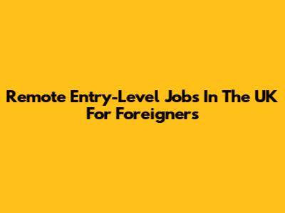 Remote Entry-Level Jobs In The UK For Foreigners