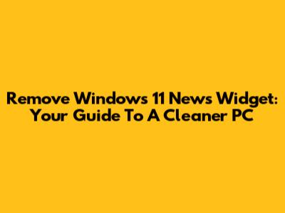 Remove Windows 11 News Widget: Your Guide To A Cleaner PC