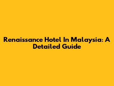 Renaissance Hotel In Malaysia: A Detailed Guide
