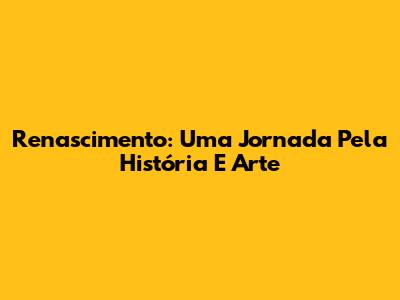 Renascimento: Uma Jornada Pela História E Arte