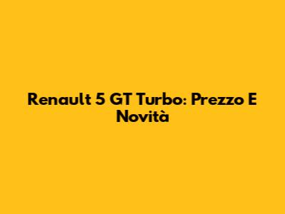 Renault 5 GT Turbo: Prezzo E Novità