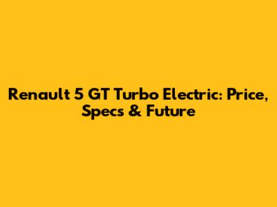 Renault 5 GT Turbo Electric: Price, Specs & Future