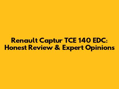 Renault Captur TCE 140 EDC: Honest Review & Expert Opinions