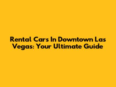 Rental Cars In Downtown Las Vegas: Your Ultimate Guide