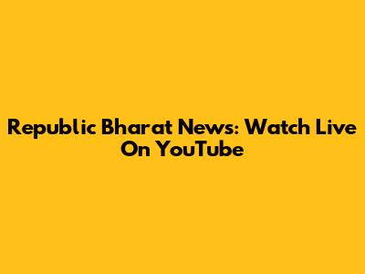 Republic Bharat News: Watch Live On YouTube