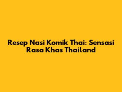 Resep Nasi Komik Thai: Sensasi Rasa Khas Thailand