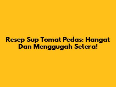 Resep Sup Tomat Pedas: Hangat Dan Menggugah Selera!
