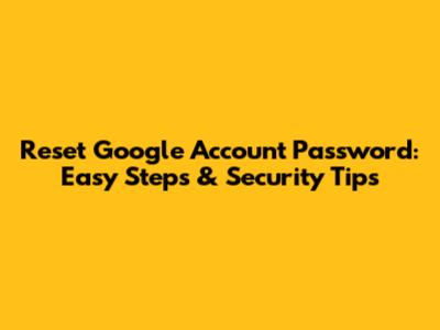 Reset Google Account Password: Easy Steps & Security Tips