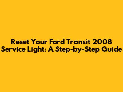 Reset Your Ford Transit 2008 Service Light: A Step-by-Step Guide