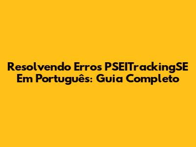 Resolvendo Erros PSEITrackingSE Em Português: Guia Completo