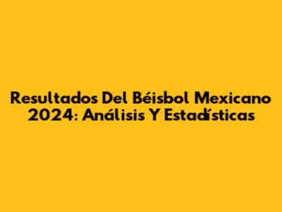 Resultados Del Béisbol Mexicano 2024: Análisis Y Estadísticas