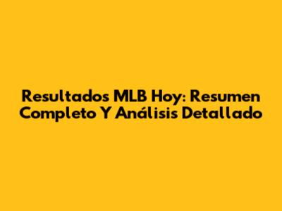 Resultados MLB Hoy: Resumen Completo Y Análisis Detallado