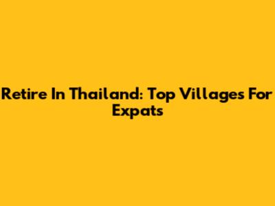 Retire In Thailand: Top Villages For Expats