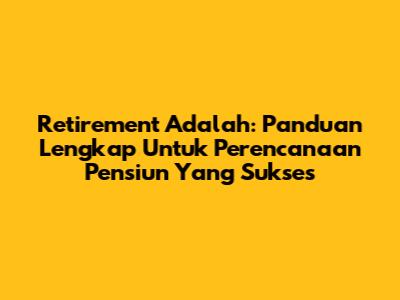 Retirement Adalah: Panduan Lengkap Untuk Perencanaan Pensiun Yang Sukses