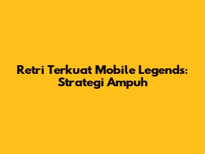 Retri Terkuat Mobile Legends: Strategi Ampuh