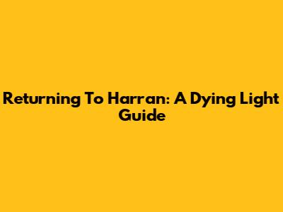 Returning To Harran: A Dying Light Guide
