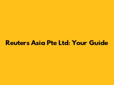 Reuters Asia Pte Ltd: Your Guide