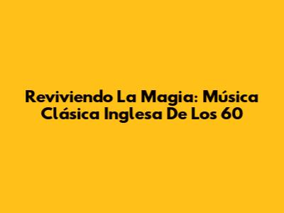 Reviviendo La Magia: Música Clásica Inglesa De Los 60