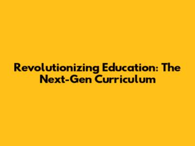 Revolutionizing Education: The Next-Gen Curriculum