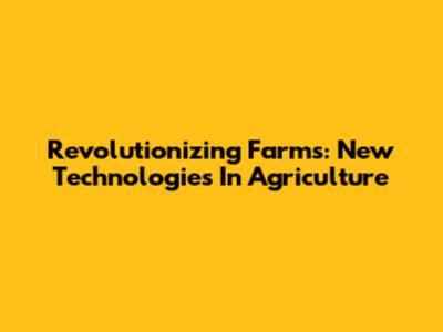 Revolutionizing Farms: New Technologies In Agriculture