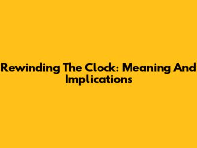 Rewinding The Clock: Meaning And Implications