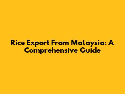Rice Export From Malaysia: A Comprehensive Guide