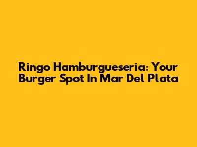 Ringo Hamburgueseria: Your Burger Spot In Mar Del Plata