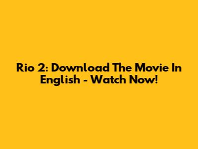 Rio 2: Download The Movie In English - Watch Now!