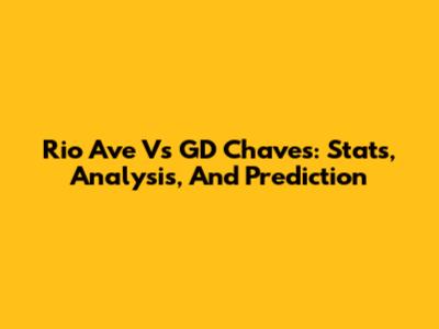 Rio Ave Vs GD Chaves: Stats, Analysis, And Prediction
