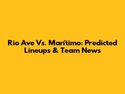Rio Ave Vs. Marítimo: Predicted Lineups & Team News