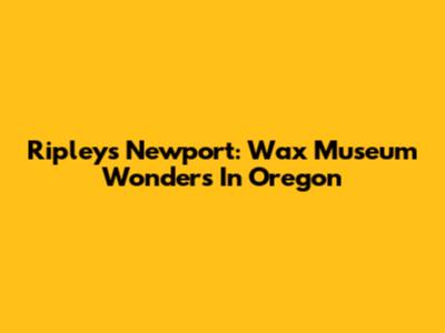 Ripley's Newport: Wax Museum Wonders In Oregon