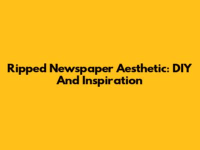 Ripped Newspaper Aesthetic: DIY And Inspiration