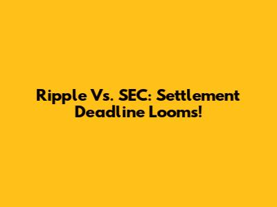 Ripple Vs. SEC: Settlement Deadline Looms!