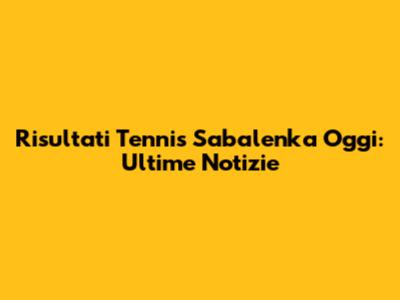 Risultati Tennis Sabalenka Oggi: Ultime Notizie