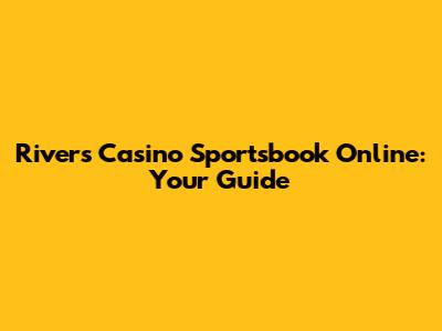 Rivers Casino Sportsbook Online: Your Guide