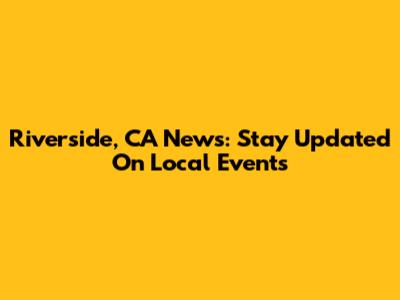 Riverside, CA News: Stay Updated On Local Events