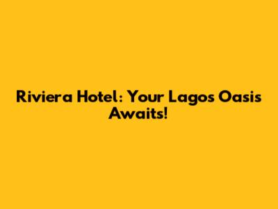 Riviera Hotel: Your Lagos Oasis Awaits!