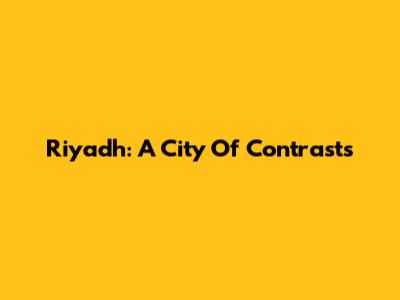 Riyadh: A City Of Contrasts