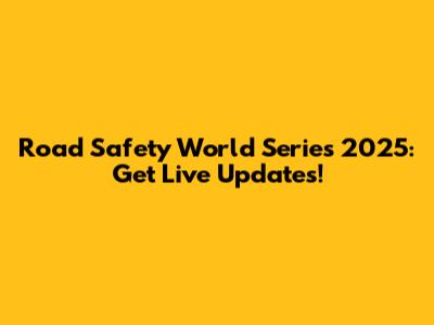 Road Safety World Series 2025: Get Live Updates!