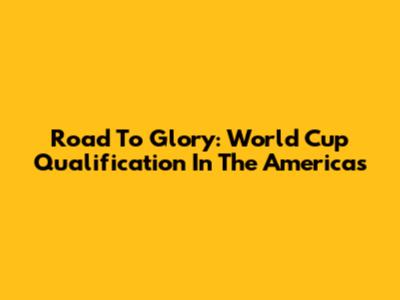 Road To Glory: World Cup Qualification In The Americas