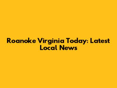 Roanoke Virginia Today: Latest Local News