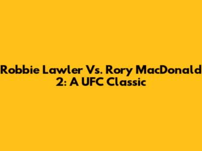 Robbie Lawler Vs. Rory MacDonald 2: A UFC Classic