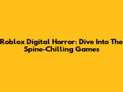 Roblox Digital Horror: Dive Into The Spine-Chilling Games
