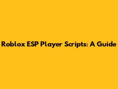 Roblox ESP Player Scripts: A Guide