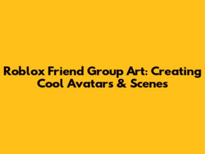Roblox Friend Group Art: Creating Cool Avatars & Scenes